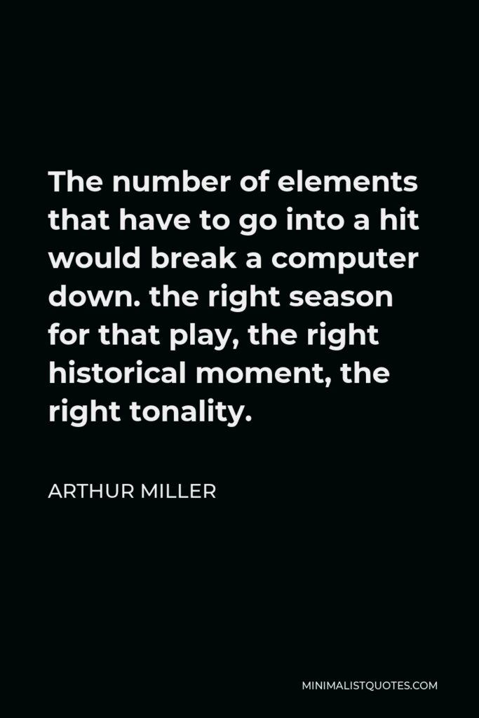 Arthur Miller Quote - The number of elements that have to go into a hit would break a computer down. the right season for that play, the right historical moment, the right tonality.