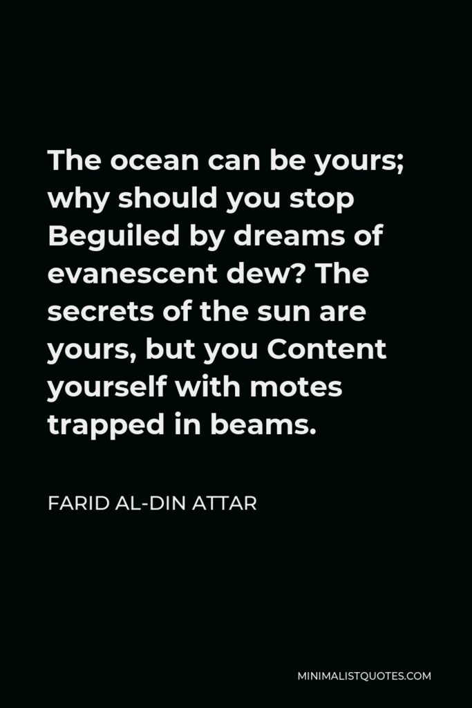 Farid al-Din Attar Quote - The ocean can be yours; why should you stop Beguiled by dreams of evanescent dew? The secrets of the sun are yours, but you Content yourself with motes trapped in beams.