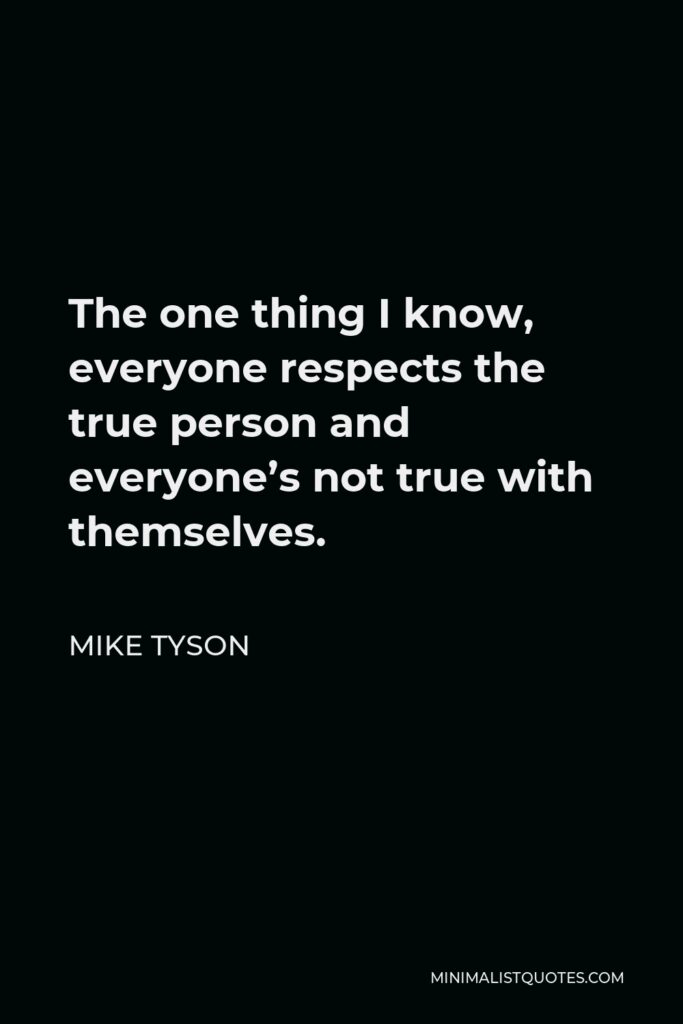 Mike Tyson Quote - The one thing I know, everyone respects the true person and everyone’s not true with themselves.