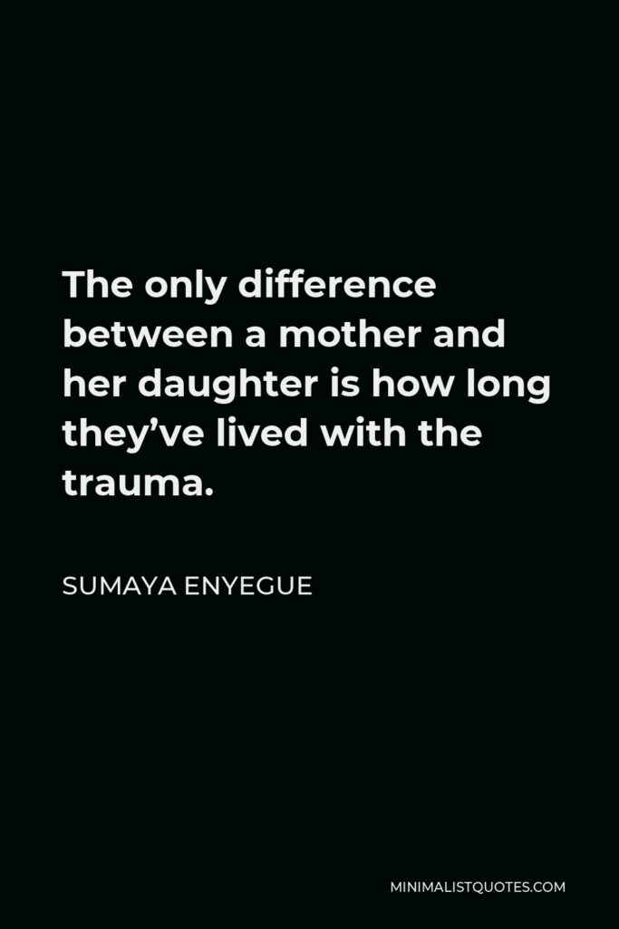 Sumaya Enyegue Quote - The only difference between a mother and her daughter is how long they’ve lived with the trauma.