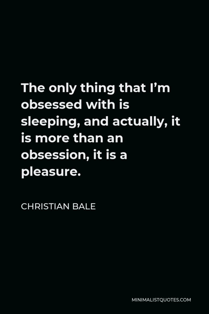 Christian Bale Quote - The only thing that I’m obsessed with is sleeping, and actually, it is more than an obsession, it is a pleasure.