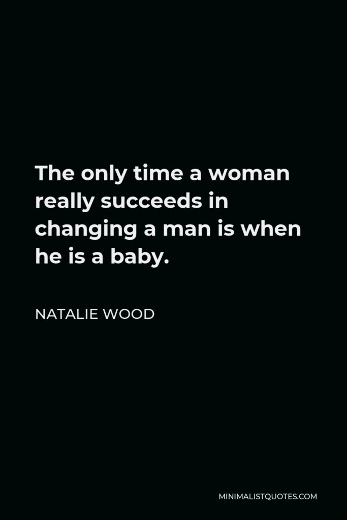 Natalie Wood Quote - The only time a woman really succeeds in changing a man is when he is a baby.