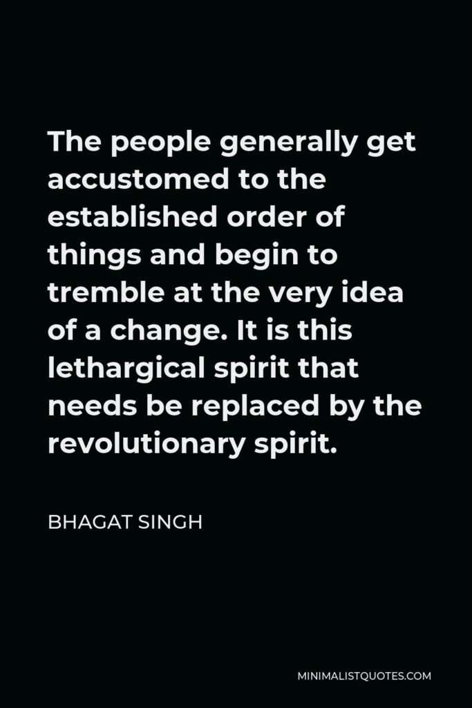 Bhagat Singh Quote - The people generally get accustomed to the established order of things and begin to tremble at the very idea of a change. It is this lethargical spirit that needs be replaced by the revolutionary spirit.