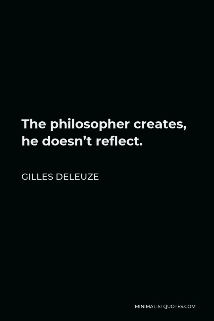 Gilles Deleuze Quote - The philosopher creates, he doesn’t reflect.