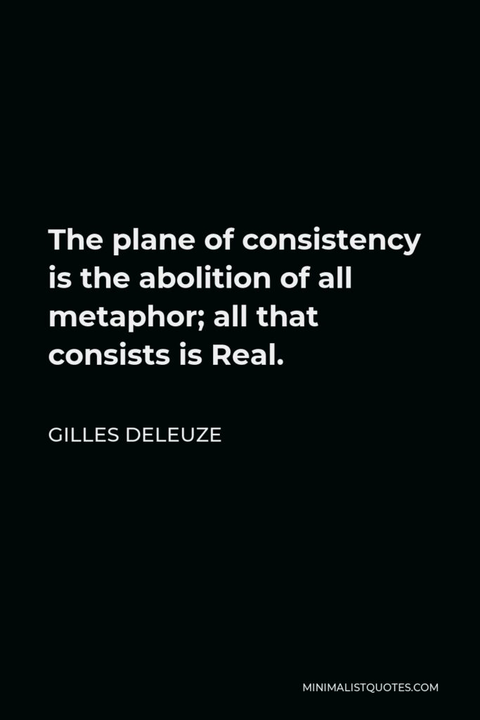 Gilles Deleuze Quote - The plane of consistency is the abolition of all metaphor; all that consists is Real.