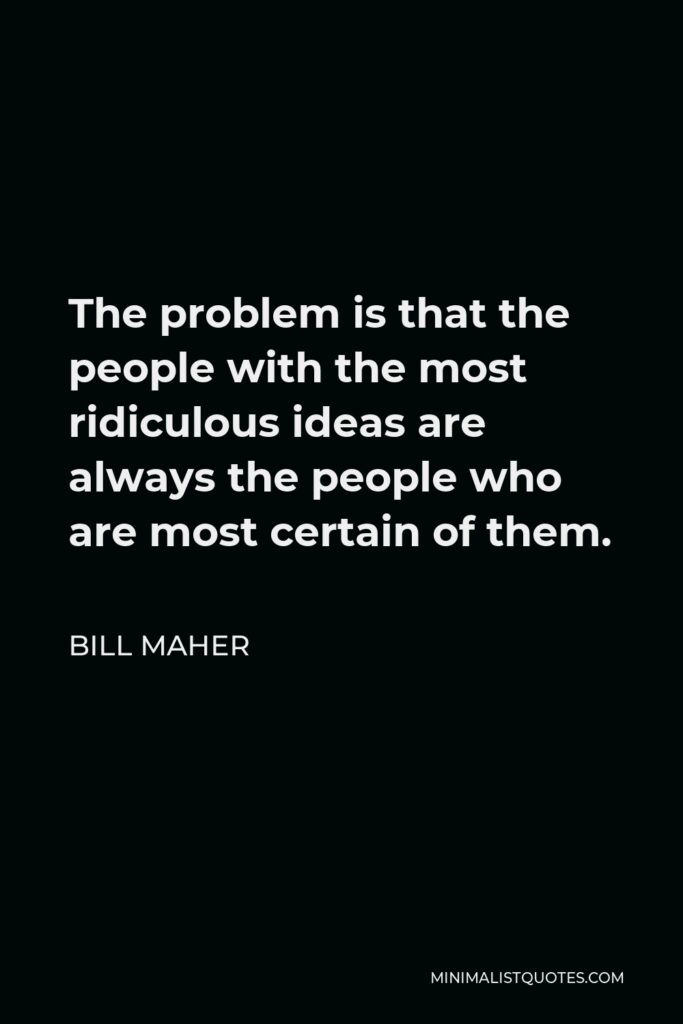 Bill Maher Quote - The problem is that the people with the most ridiculous ideas are always the people who are most certain of them.