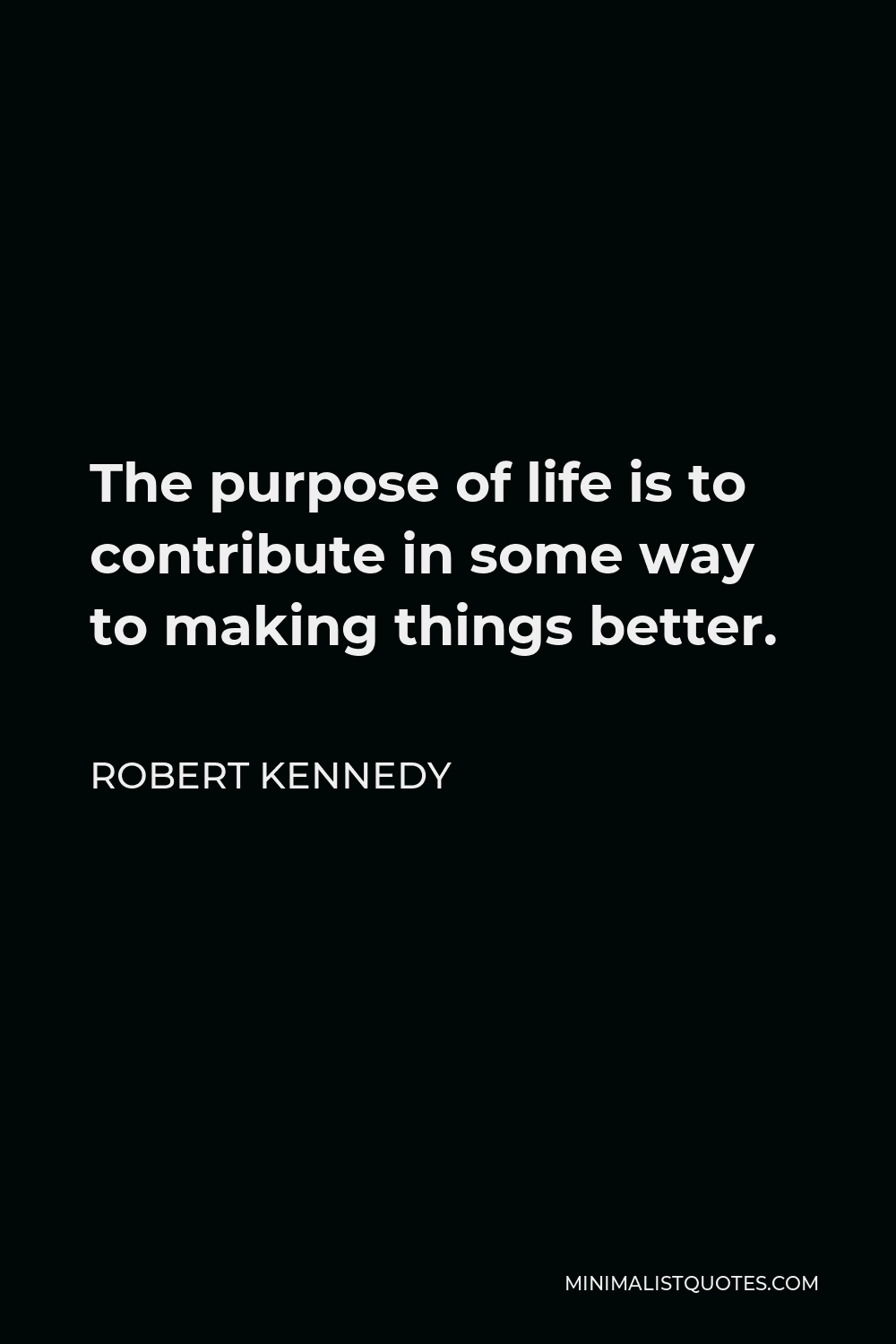 Robert Kennedy Quote - The purpose of life is to contribute in some way to making things better.