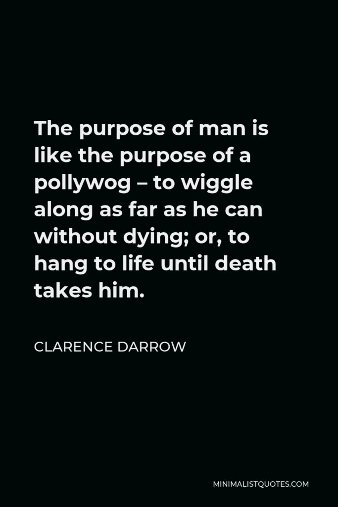 Clarence Darrow Quote - The purpose of man is like the purpose of a pollywog – to wiggle along as far as he can without dying; or, to hang to life until death takes him.