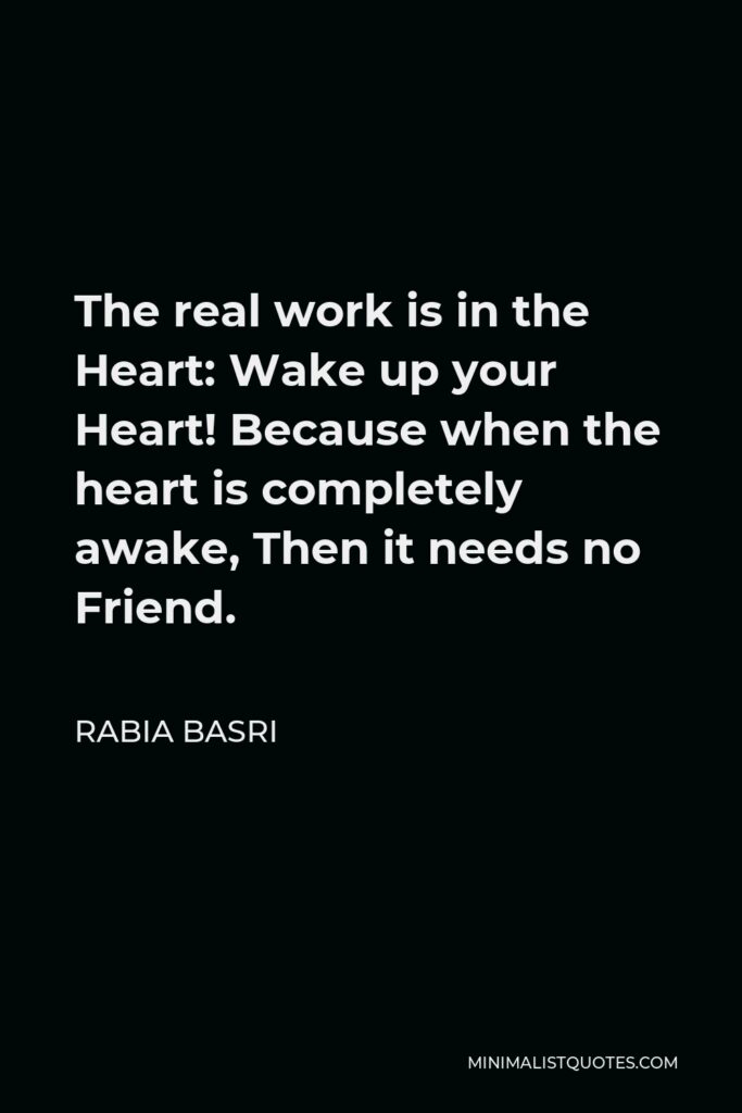 Rabia Basri Quote - The real work is in the Heart: Wake up your Heart! Because when the heart is completely awake, Then it needs no Friend.