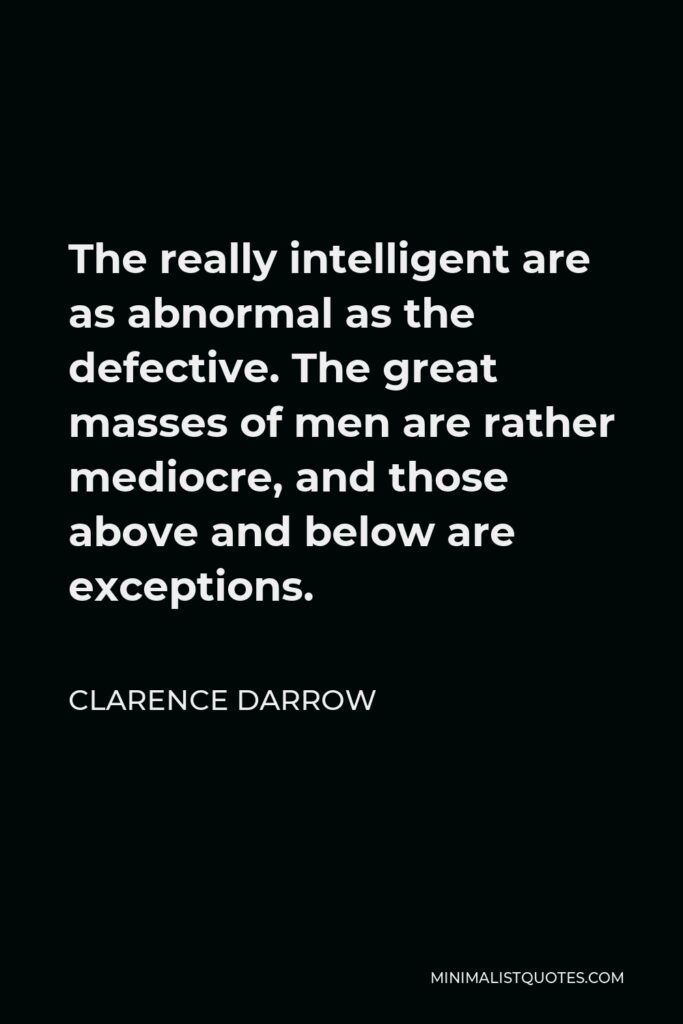 Clarence Darrow Quote - The really intelligent are as abnormal as the defective. The great masses of men are rather mediocre, and those above and below are exceptions.