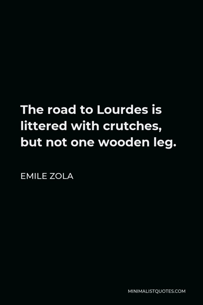 Emile Zola Quote - The road to Lourdes is littered with crutches, but not one wooden leg.