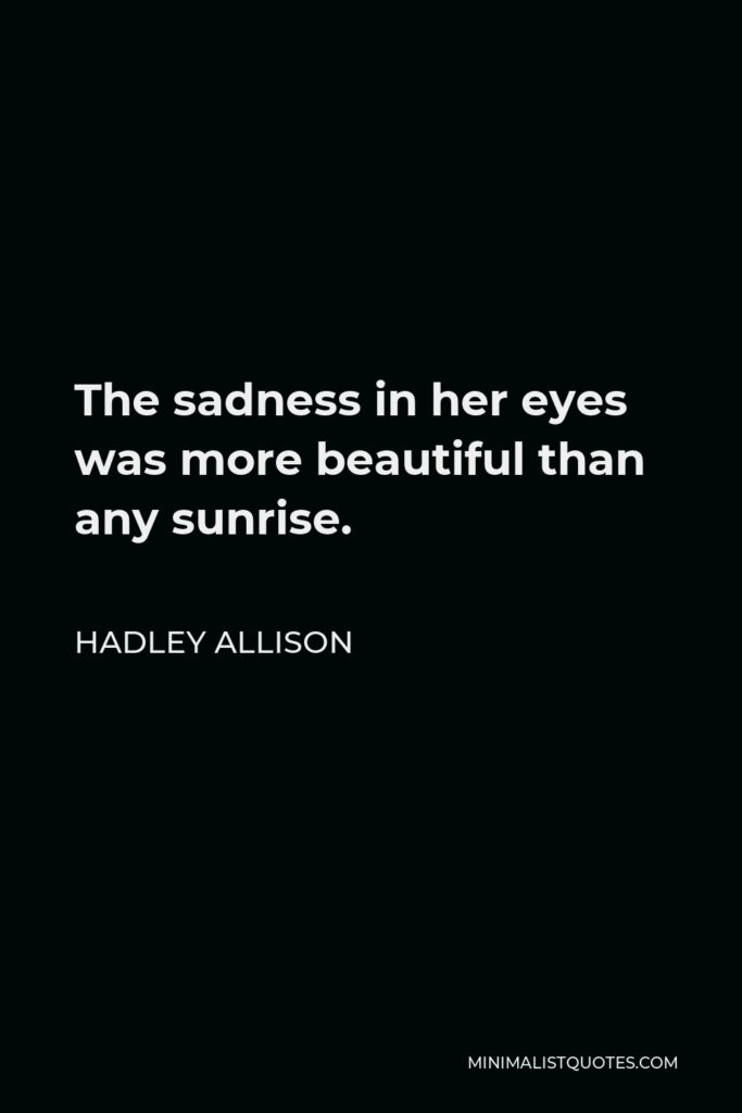 Hadley Allison Quote - The sadness in her eyes was more beautiful than any sunrise.