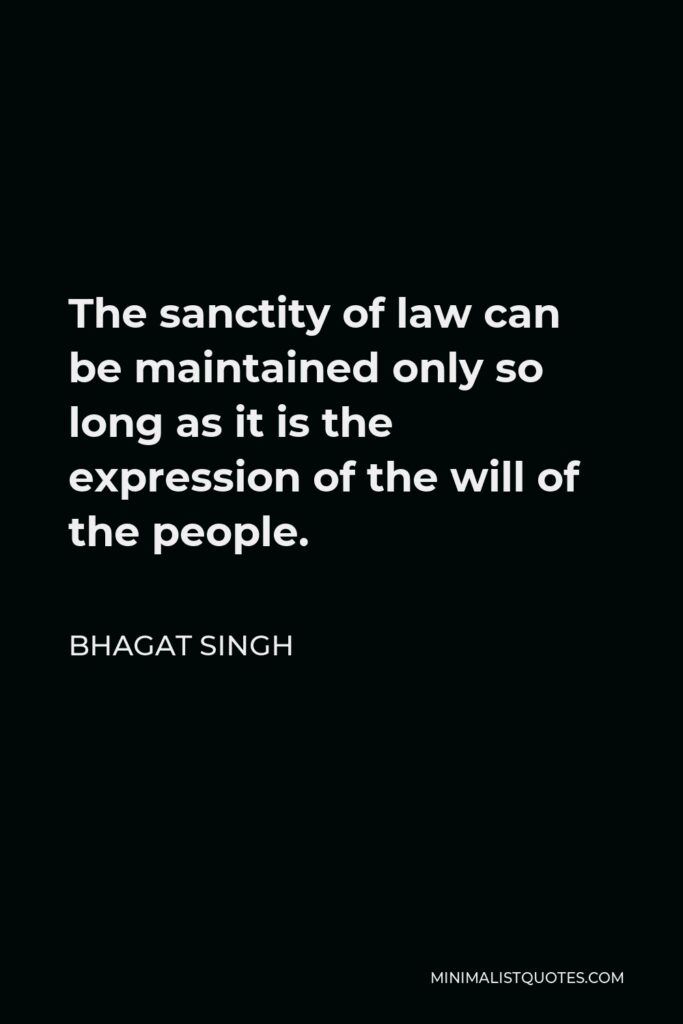 Bhagat Singh Quote - The sanctity of law can be maintained only so long as it is the expression of the will of the people.