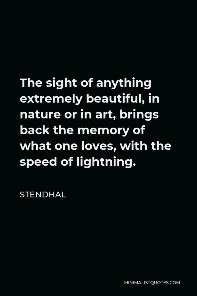 Stendhal Quote - The sight of anything extremely beautiful, in nature or in art, brings back the memory of what one loves, with the speed of lightning.