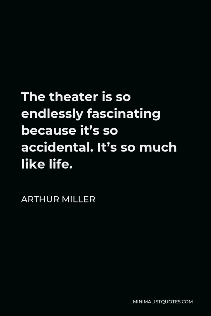 Arthur Miller Quote - The theater is so endlessly fascinating because it’s so accidental. It’s so much like life.