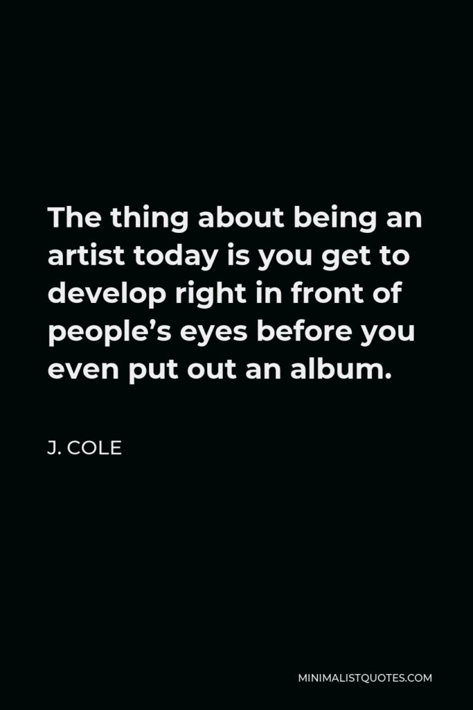 J. Cole Quote - The thing about being an artist today is you get to develop right in front of people’s eyes before you even put out an album.