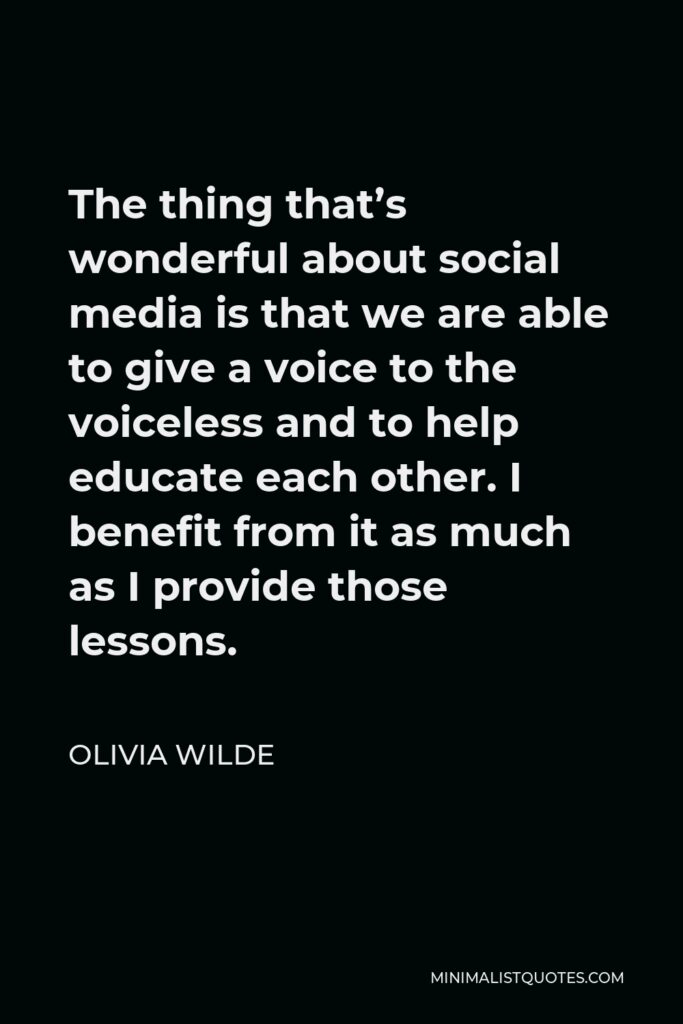 Olivia Wilde Quote - The thing that’s wonderful about social media is that we are able to give a voice to the voiceless and to help educate each other. I benefit from it as much as I provide those lessons.