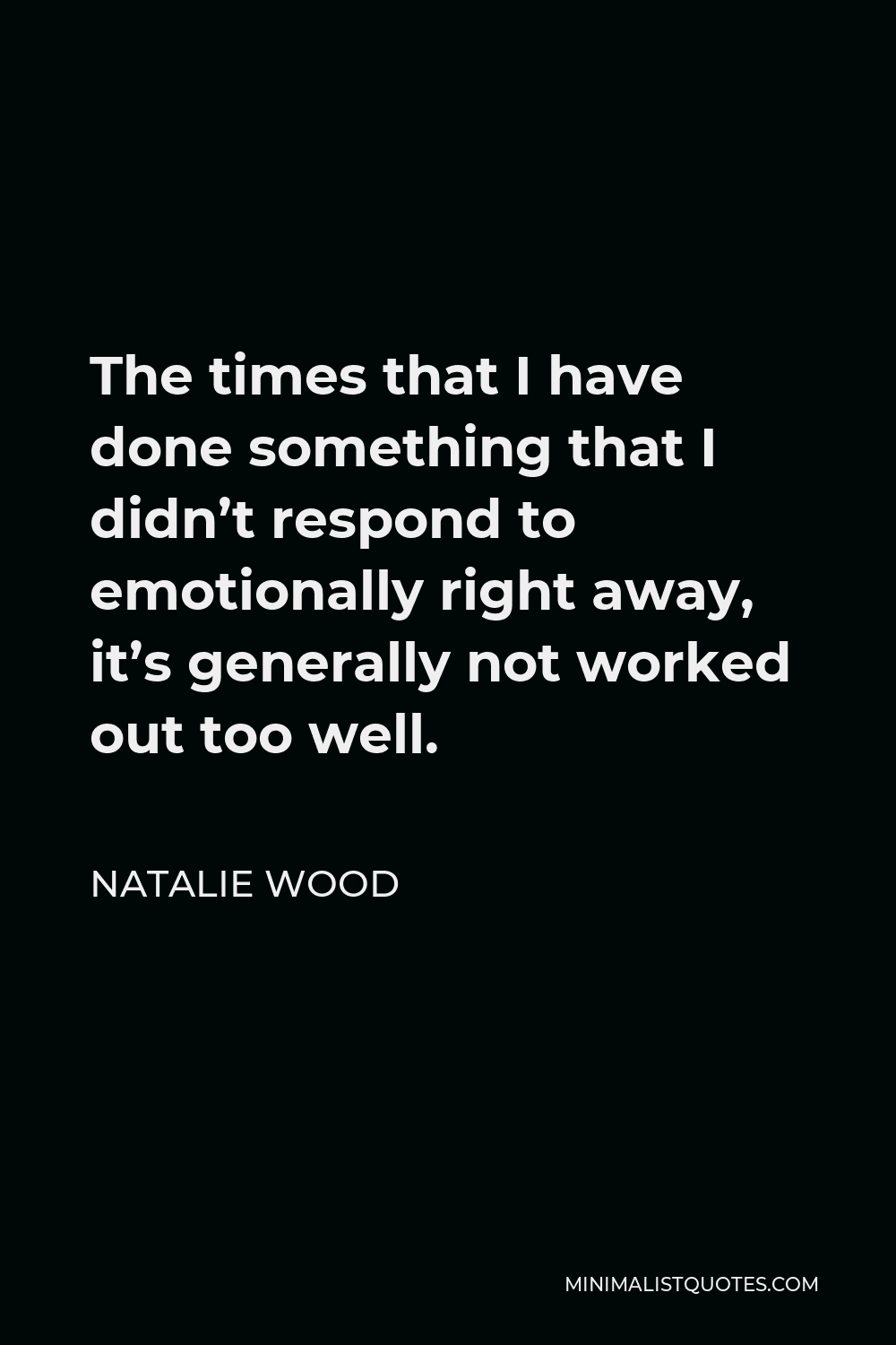 Natalie Wood Quote - The times that I have done something that I didn’t respond to emotionally right away, it’s generally not worked out too well.