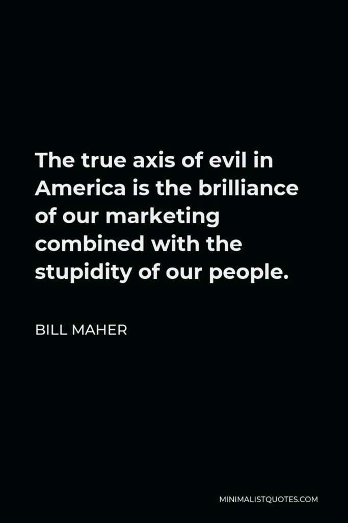 Bill Maher Quote - The true axis of evil in America is the brilliance of our marketing combined with the stupidity of our people.