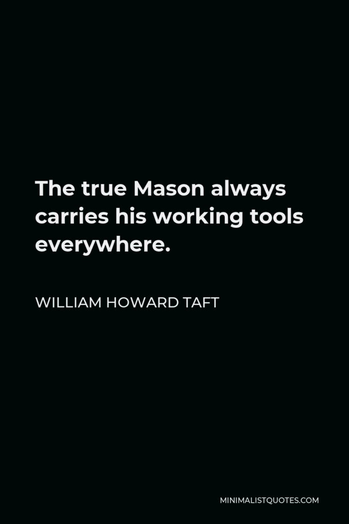 William Howard Taft Quote - The true Mason always carries his working tools everywhere.