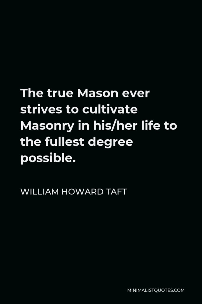 William Howard Taft Quote - The true Mason ever strives to cultivate Masonry in his/her life to the fullest degree possible.