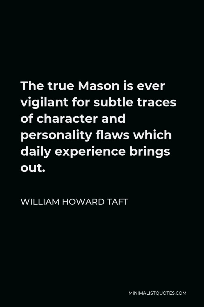 William Howard Taft Quote - The true Mason is ever vigilant for subtle traces of character and personality flaws which daily experience brings out.
