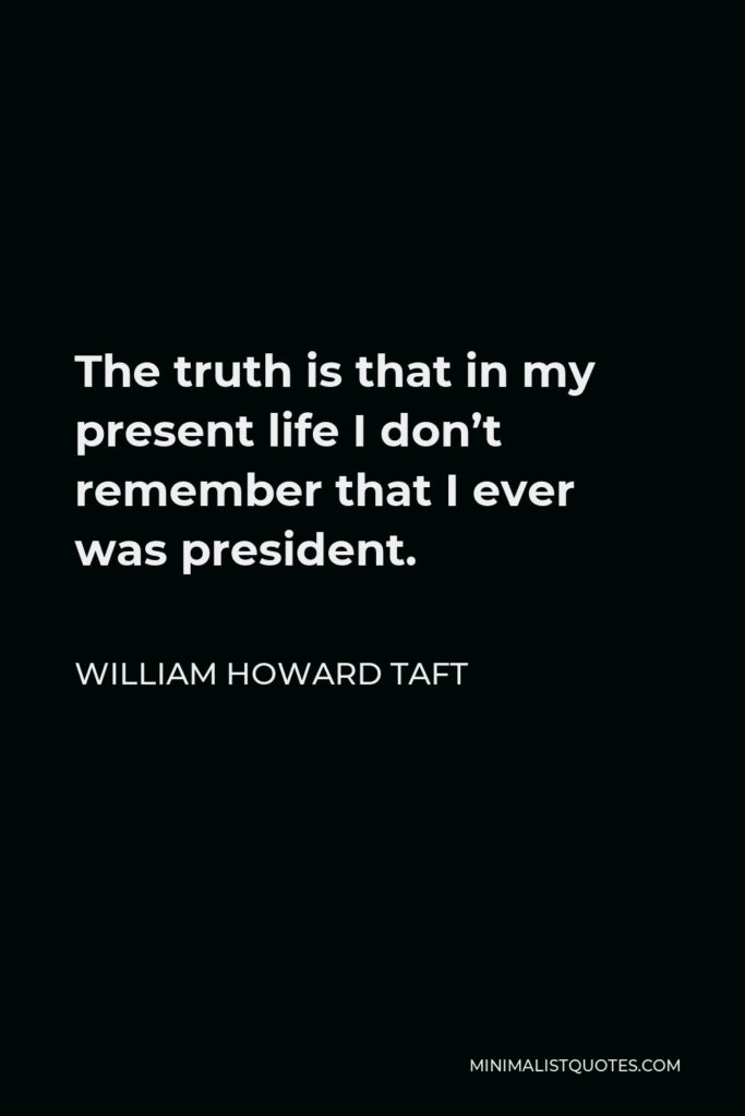 William Howard Taft Quote - The truth is that in my present life I don’t remember that I ever was president.