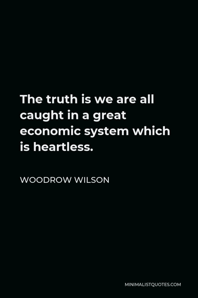 Woodrow Wilson Quote - The truth is we are all caught in a great economic system which is heartless.