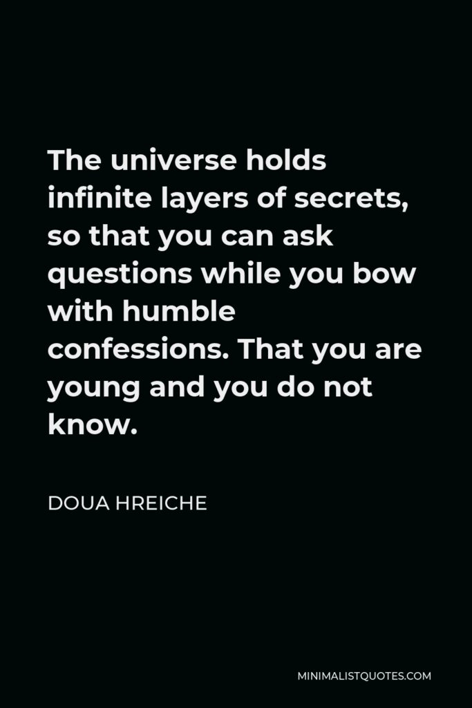 Doua Hreiche Quote - The universe holds infinite layers of secrets, so that you can ask questions while you bow with humble confessions. That you are young and you do not know.
