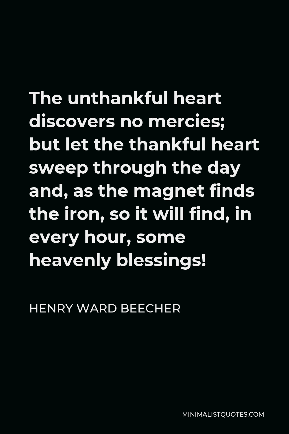 Henry Ward Beecher Quote - The unthankful heart discovers no mercies; but let the thankful heart sweep through the day and, as the magnet finds the iron, so it will find, in every hour, some heavenly blessings!