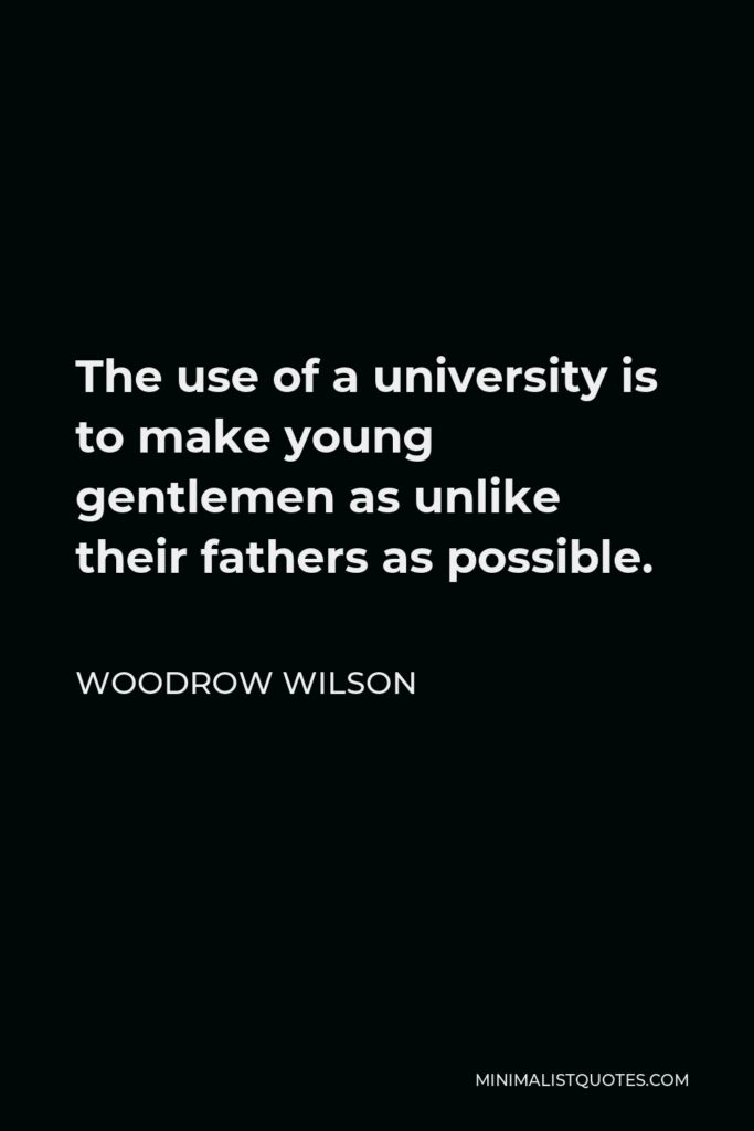 Woodrow Wilson Quote - The use of a university is to make young gentlemen as unlike their fathers as possible.
