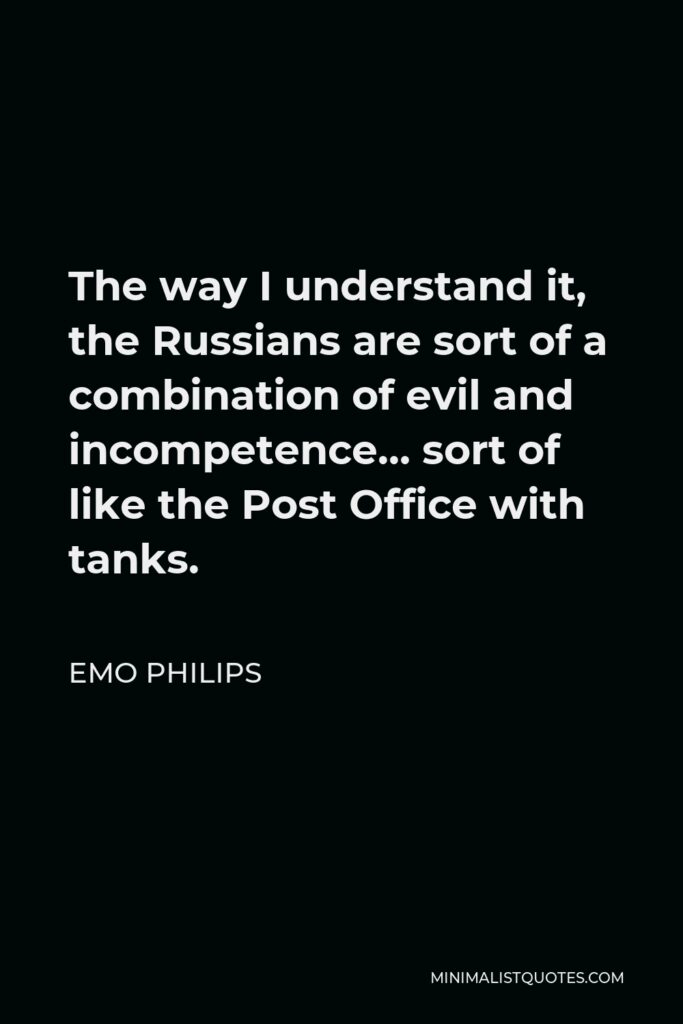 Emo Philips Quote - The way I understand it, the Russians are sort of a combination of evil and incompetence… sort of like the Post Office with tanks.
