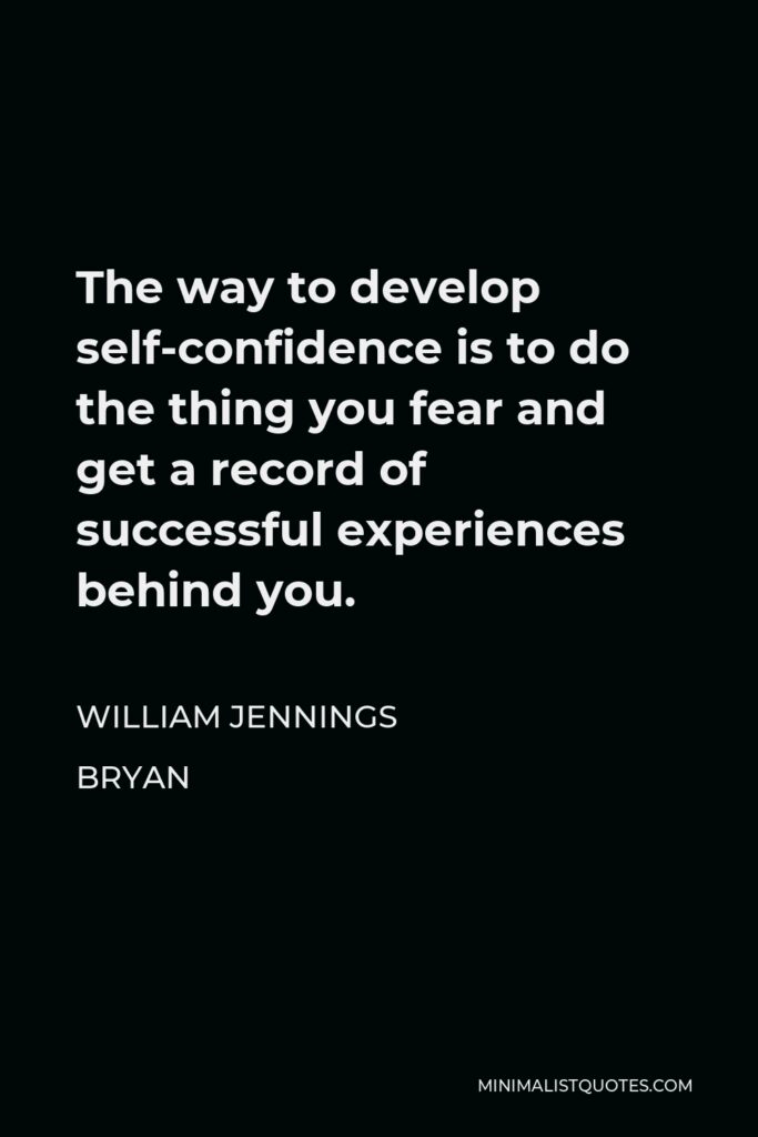 William Jennings Bryan Quote - The way to develop self-confidence is to do the thing you fear and get a record of successful experiences behind you.