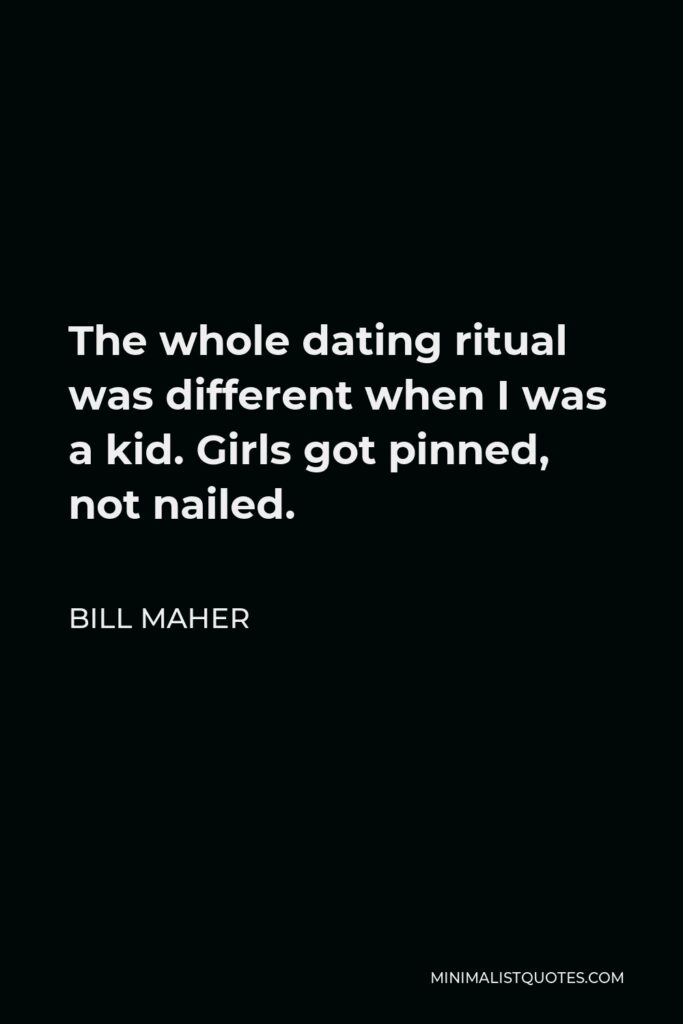 Bill Maher Quote - The whole dating ritual was different when I was a kid. Girls got pinned, not nailed.