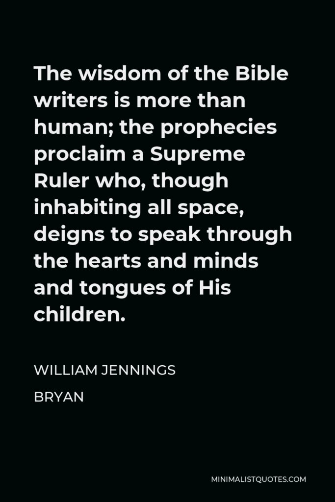 William Jennings Bryan Quote - The wisdom of the Bible writers is more than human; the prophecies proclaim a Supreme Ruler who, though inhabiting all space, deigns to speak through the hearts and minds and tongues of His children.