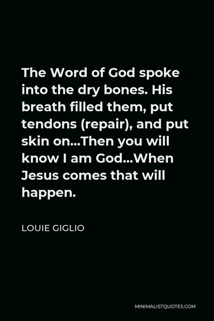 Louie Giglio Quote - The Word of God spoke into the dry bones. His breath filled them, put tendons (repair), and put skin on…Then you will know I am God…When Jesus comes that will happen.