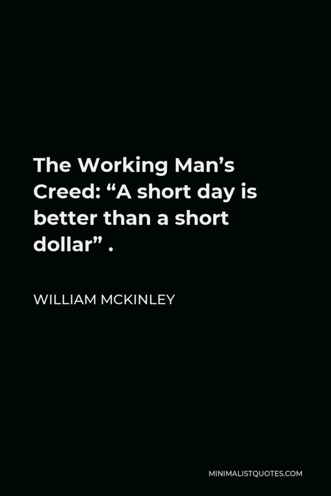 William McKinley Quote - The Working Man’s Creed: “A short day is better than a short dollar” .