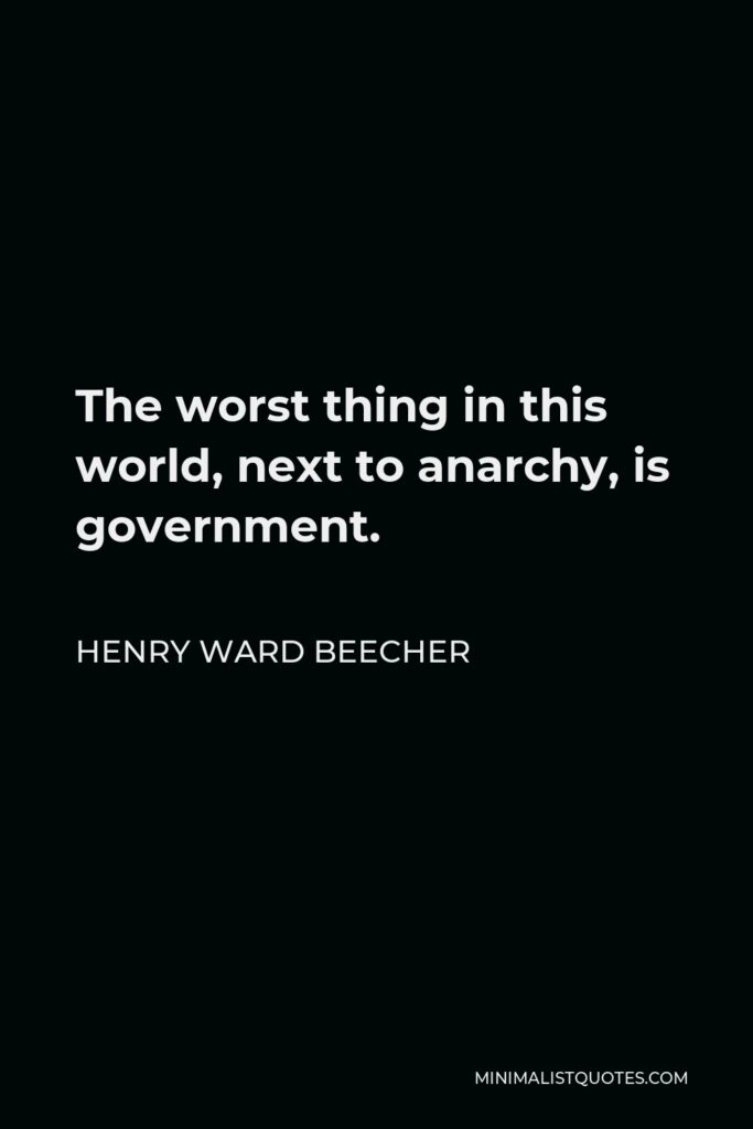Henry Ward Beecher Quote - The worst thing in this world, next to anarchy, is government.