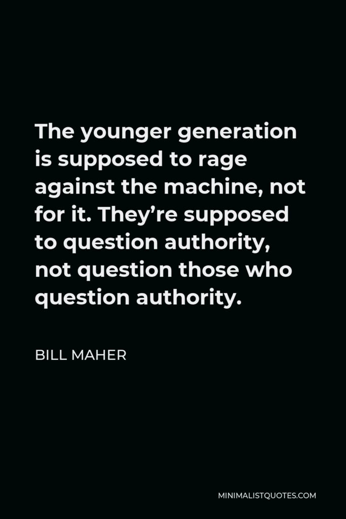 Bill Maher Quote - The younger generation is supposed to rage against the machine, not for it. They’re supposed to question authority, not question those who question authority.