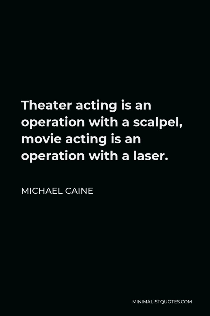 Michael Caine Quote - Theater acting is an operation with a scalpel, movie acting is an operation with a laser.