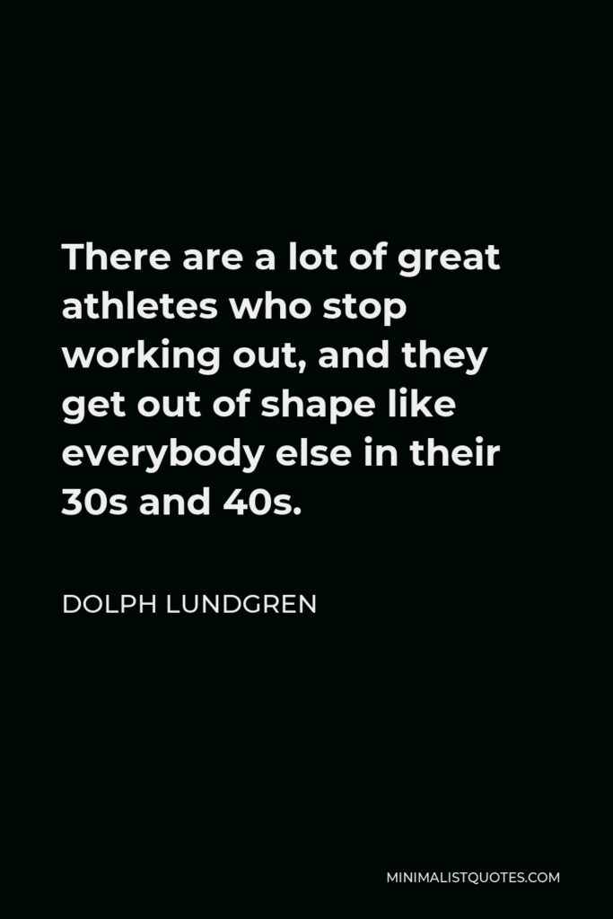 Dolph Lundgren Quote - There are a lot of great athletes who stop working out, and they get out of shape like everybody else in their 30s and 40s.