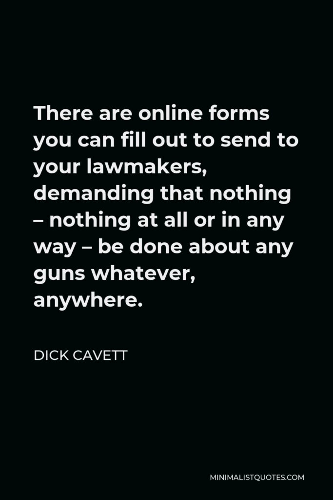Dick Cavett Quote - There are online forms you can fill out to send to your lawmakers, demanding that nothing – nothing at all or in any way – be done about any guns whatever, anywhere.