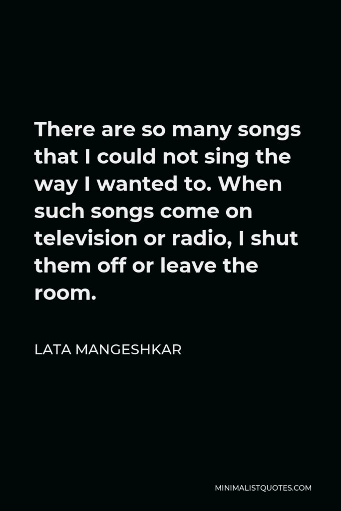 Lata Mangeshkar Quote - There are so many songs that I could not sing the way I wanted to. When such songs come on television or radio, I shut them off or leave the room.