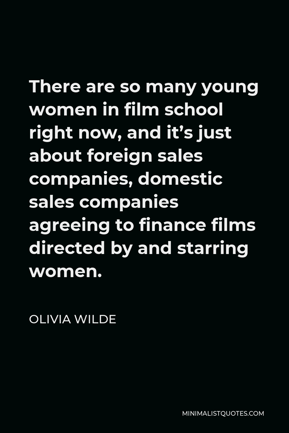 Olivia Wilde Quote - There are so many young women in film school right now, and it’s just about foreign sales companies, domestic sales companies agreeing to finance films directed by and starring women.