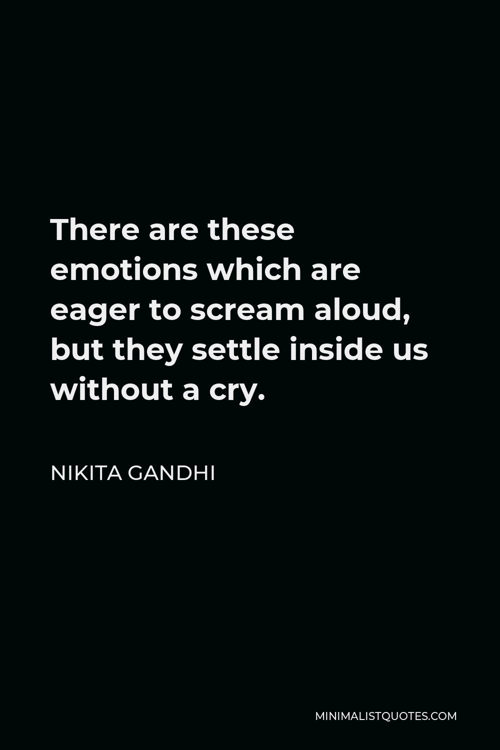 Nikita Gandhi Quote - There are these emotions which are eager to scream aloud, but they settle inside us without a cry.