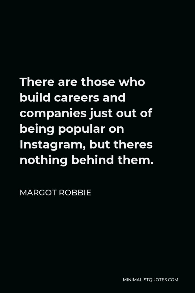 Margot Robbie Quote - There are those who build careers and companies just out of being popular on Instagram, but theres nothing behind them.