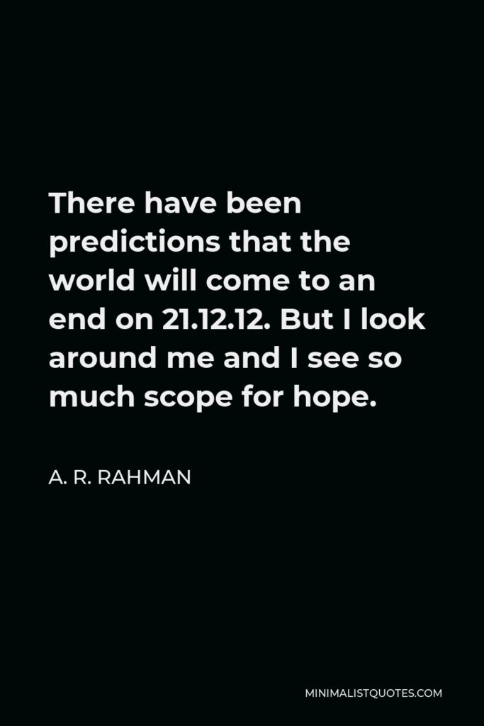 A. R. Rahman Quote - There have been predictions that the world will come to an end on 21.12.12. But I look around me and I see so much scope for hope.