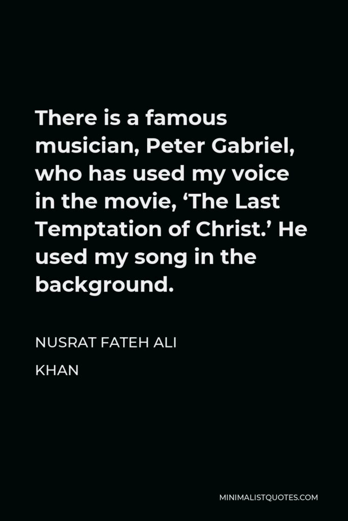 Nusrat Fateh Ali Khan Quote - There is a famous musician, Peter Gabriel, who has used my voice in the movie, ‘The Last Temptation of Christ.’ He used my song in the background.
