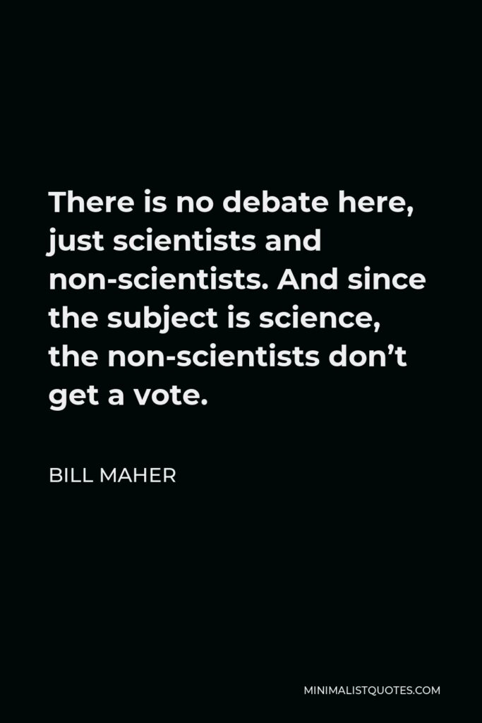 Bill Maher Quote - There is no debate here, just scientists and non-scientists. And since the subject is science, the non-scientists don’t get a vote.