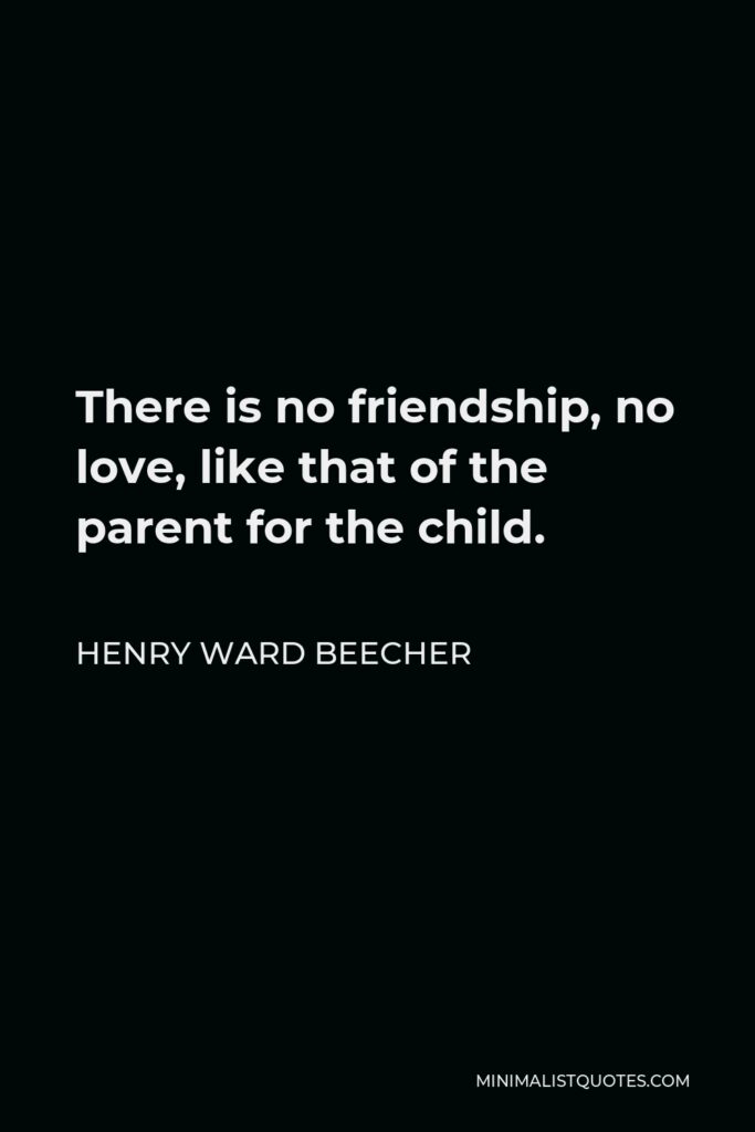 Henry Ward Beecher Quote - There is no friendship, no love, like that of the parent for the child.